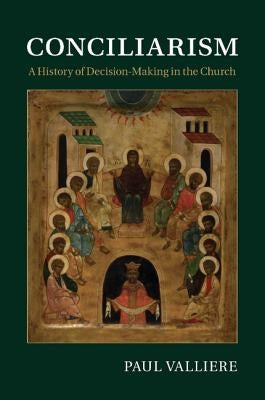 Conciliarism: A History of Decision-Making in the Church by Valliere, Paul