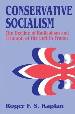 Conservative Socialism: The Decline of Radicalism and the Triumph of the Left in France by Kaplan, Roger F. S.