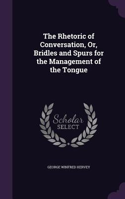 The Rhetoric of Conversation, Or, Bridles and Spurs for the Management of the Tongue by Hervey, George Winfred
