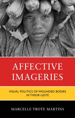 Affective Imageries: Visual Politics of Wounded Bodies in Timor-Leste by Trote Martins, Marcelle