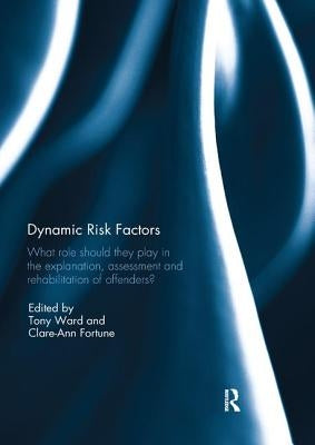Dynamic Risk Factors: What role should they play in the explanation, assessment and rehabilitation of offenders? by Ward, Tony