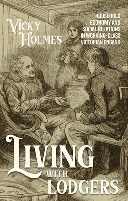 Living with Lodgers: Household Economy and Social Relations in Working-Class Victorian England by Holmes, Vicky