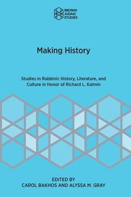 Making History: Studies in Rabbinic History, Literature, and Culture in Honor of Richard L. Kalmin by Bakhos, Carol