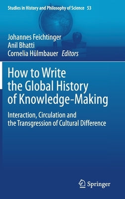 How to Write the Global History of Knowledge-Making: Interaction, Circulation and the Transgression of Cultural Difference by Feichtinger, Johannes