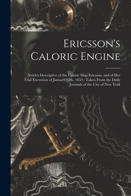 Ericsson's Caloric Engine: Articles Descriptive of the Caloric Ship Ericsson, and of Her Trial Excursion of January 12th, 1853; Taken From the Da by Anonymous