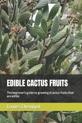 Edible Cactus Fruits: The beginner's guide to growing 8 cactus fruits that are edible by Cheruiyot, Davies