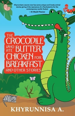 The Crocodile Who Ate Butter Chicken For Breakfast And Other Stories by A, Khyrunnisa