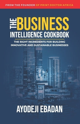The Business Intelligence Cookbook: The Right Ingredients for Building Innovative and Sustainable Businesses by Ebadan, Ayodeji