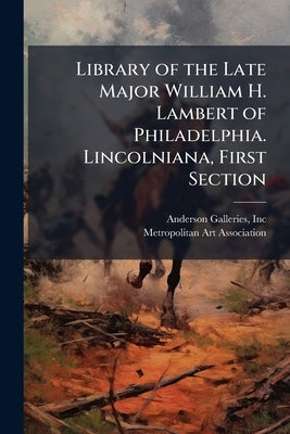 Library of the Late Major William H. Lambert of Philadelphia. Lincolniana, First Section: To be Sold January 14, 15, and 16, 1914 by Inc, Anderson Galleries