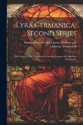 Lyra Germanica; Second Series: The Christian Life. Translated From the German by Catherine Winkworth by Winkworth, Catherine 1827-1878