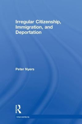 Irregular Citizenship, Immigration, and Deportation by Nyers, Peter