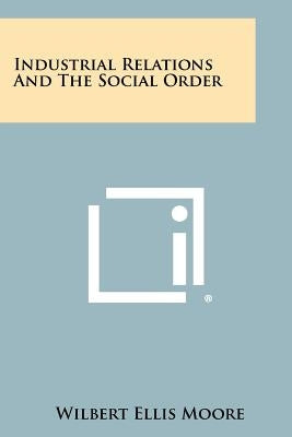 Industrial Relations and the Social Order by Moore, Wilbert Ellis