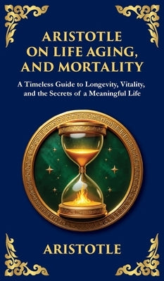Aristotle on Life, Aging, and Mortality: On Youth and Old Age, On Life and Death, On Longevity and Shortness of Life & On Breathing (Deluxe Hardbound by Aristotle