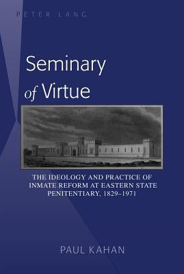 Seminary of Virtue: The Ideology and Practice of Inmate Reform at Eastern State Penitentiary, 1829-1971 by Kahan, Paul