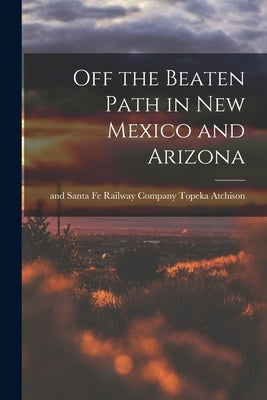 Off the Beaten Path in New Mexico and Arizona by Atchison, Topeka And Santa Fe Railwa