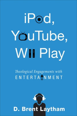 Ipod, Youtube, Wii Play: Theological Engagements with Entertainment by Laytham, D. Brent