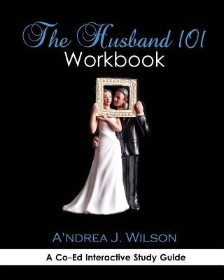 The Husband 101 Workbook: A Co-Ed Interactive Study Guide by Wilson, A'Ndrea J.