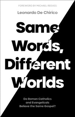 Same Words, Different Worlds: Do Roman Catholics and Evangelicals Believe the Same Gospel? by Chirico, Leonardo de
