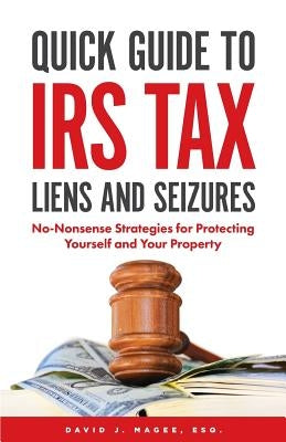 Quick Guide To IRS Tax Liens And Seizures: No-Nonsense Strategies For Protecting Yourself And Your Property by Magee Esq, David J.