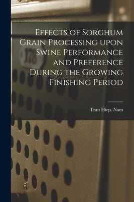 Effects of Sorghum Grain Processing Upon Swine Performance and Preference During the Growing Finishing Period by Nam, Tran Hiep