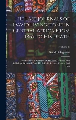 The Last Journals of David Livingstone in Central Africa From 1865 to His Death: Continued By A Narrative Of His Last Moments And Sufferings, Obtained by Livingstone, David