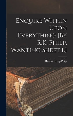 Enquire Within Upon Everything [By R.K. Philp. Wanting Sheet L] by Philp, Robert Kemp