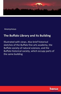 The Buffalo Library and Its Building: Illustrated with views. Also brief historical sketches of the Buffalo fine arts academy, the Buffalo society of by Anonymous
