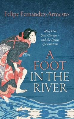 A Foot in the River: Why Our Lives Change -- And the Limits of Evolution by Fernandez-Armesto, Felipe