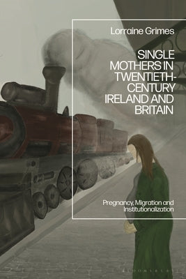 Single Mothers in Twentieth-Century Ireland and Britain: Pregnancy, Migration and Institutionalization by Grimes, Lorraine