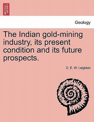 The Indian Gold-Mining Industry, Its Present Condition and Its Future Prospects. by Leighton, D. E. W.