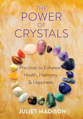 The Power of Crystals: Practices to Enhance Health, Harmony, and Happiness by Madison, Juliet