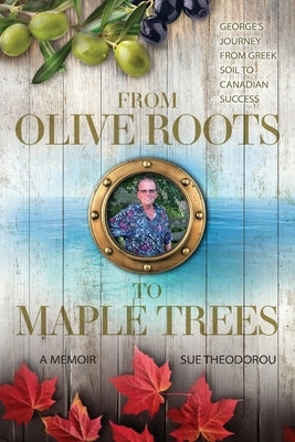 From Olive Roots to Maple Trees: George's Journey From Greek Soil to Canadian Success by Theodorou, Sue
