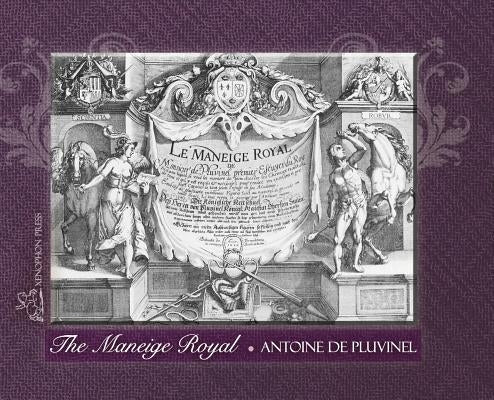 THE MANEIGE ROYAL or L'Instruction du Roy: Wherein can be seen the Manner in which one Schools Docile Horses and everything that is required and neces by de Pluvinel, Antoine