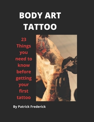 Body Art Tattoo: Things to Know Before Getting Your First Tattoo by Frederick, Patrick