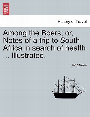 Among the Boers; Or, Notes of a Trip to South Africa in Search of Health ... Illustrated. by Nixon, John