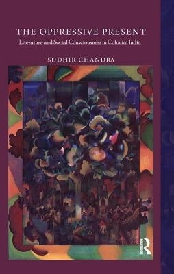 The Oppressive Present: Literature and Social Consciousness in Colonial India by Chandra, Sudhir