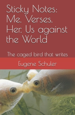 Sticky Notes: Me. Verses. Her. Us against the World: The caged bird that writes by Schuler, Eugene Peter