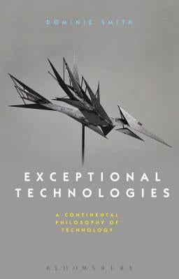 Exceptional Technologies: A Continental Philosophy of Technology by Smith, Dominic