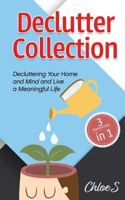 Declutter Collection: Decluttering Your Home and Mind and live a Meaningful Life: Declutter Your Home-The Ultimate Guide to Simplify and Org by S, Chloe