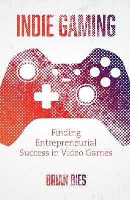 Indie Gaming: Finding Entrepreneurial Success in Video Games by Bies, Brian