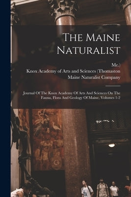 The Maine Naturalist: Journal Of The Knox Academy Of Arts And Sciences On The Fauna, Flora And Geology Of Maine, Volumes 1-2 by Knox Academy of Arts and Sciences (Th