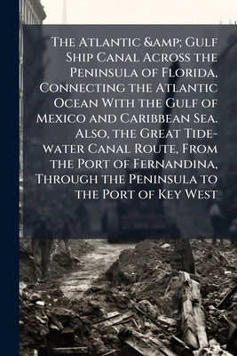 The Atlantic & Gulf Ship Canal Across the Peninsula of Florida, Connecting the Atlantic Ocean With the Gulf of Mexico and Caribbean Sea. Also, the Gre by Anonymous