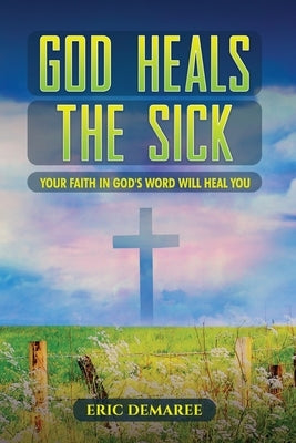 God Heals the Sick: Your Faith in God's Word Will Heal You by Demaree, Eric