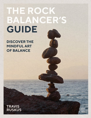 The Rock Balancer's Guide: Discover the Mindful Art of Balance by Ruskus, Travis