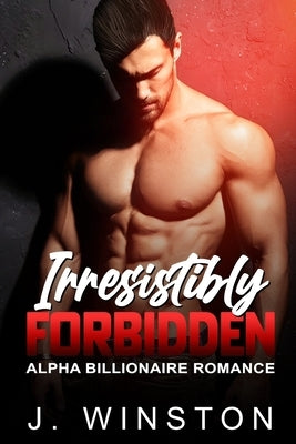 Irresistibly Forbidden: An Alpha Billionaire Romance by Winston, J.