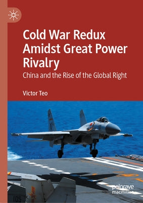 Cold War Redux Amidst Great Power Rivalry: China and the Rise of the Global Right by Teo, Victor