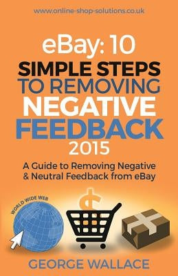 eBay: 10 Simple Steps to removing negative feedback 2015: A Guide to Removing Negative & Neutral Feedback from eBay by Wallace, George