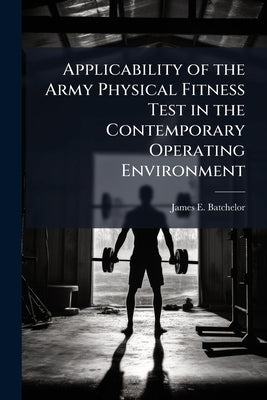 Applicability of the Army Physical Fitness Test in the Contemporary Operating Environment by Batchelor, James E.