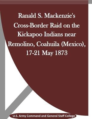 Ranald S. Mackenzie's Cross-Border Raid on the Kickapoo Indians near Remolino, Coahuila (Mexico), 17-21 May 1873 by Penny Hill Press Inc