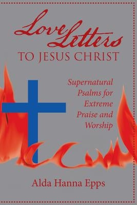 Love Letters to Jesus Christ: Supernatural Psalms for Extreme Praise and Worship by Epps, Alda Hanna